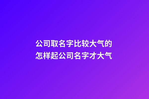 公司取名字比较大气的 怎样起公司名字才大气-第1张-公司起名-玄机派